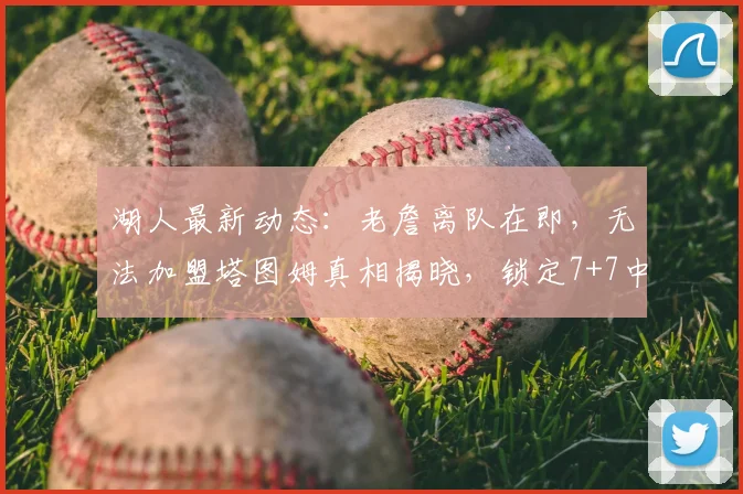 湖人最新动态：老詹离队在即，无法加盟塔图姆真相揭晓，锁定7+7中锋目标_米西_勒布朗·詹姆斯_1